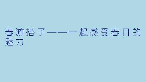 春游搭子——一起感受春日的魅力
