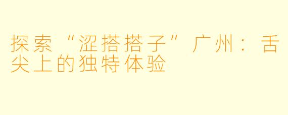 探索“涩搭搭子”广州：舌尖上的独特体验