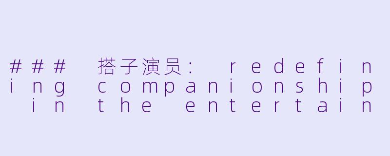 ### 搭子演员： redefining companionship in the entertainment industry-搭子演员