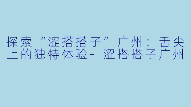 探索“涩搭搭子”广州:舌尖上的独特体验