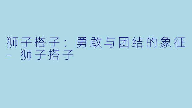 狮子搭子:勇敢与团结的象征
