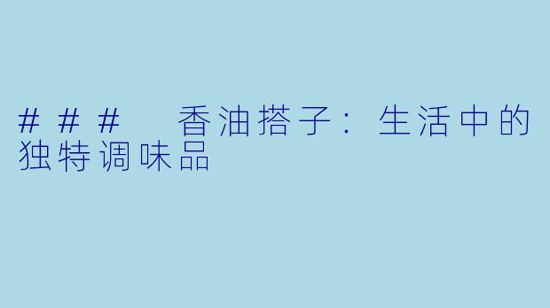 ### 香油搭子:生活中的独特调味品