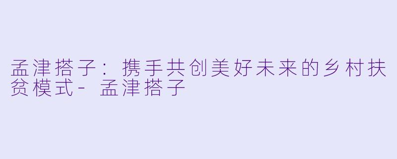 孟津搭子：携手共创美好未来的乡村扶贫模式-孟津搭子