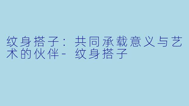 纹身搭子：共同承载意义与艺术的伙伴-纹身搭子