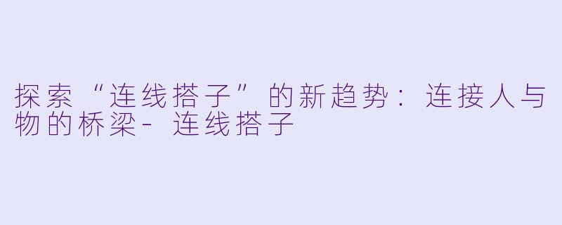 探索“连线搭子”的新趋势：连接人与物的桥梁-连线搭子