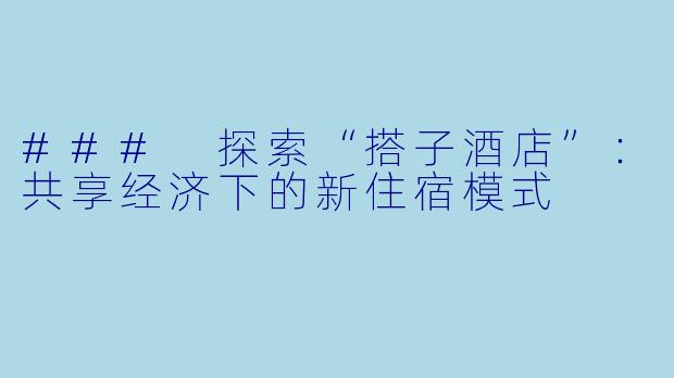 ### 探索“搭子酒店”：共享经济下的新住宿模式