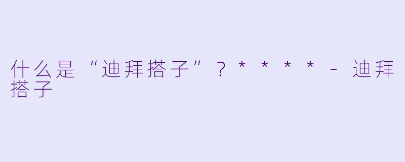 什么是“迪拜搭子”？****