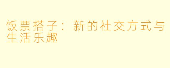 饭票搭子：新的社交方式与生活乐趣