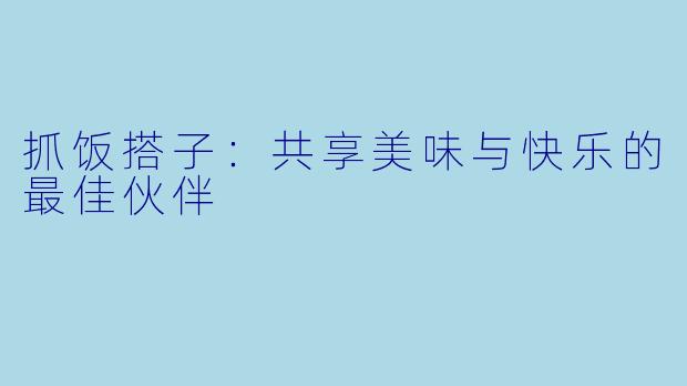 抓饭搭子:共享美味与快乐的最佳伙伴