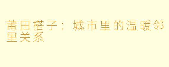莆田搭子：城市里的温暖邻里关系