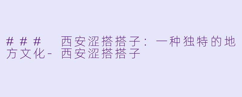 ### 西安涩搭搭子：一种独特的地方文化-西安涩搭搭子