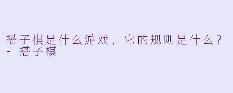 搭子棋是什么游戏,它的规则是什么?