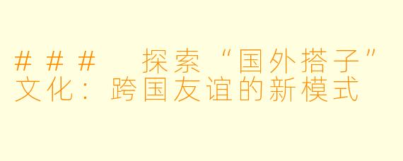 ### 探索“国外搭子”文化:跨国友谊的新模式