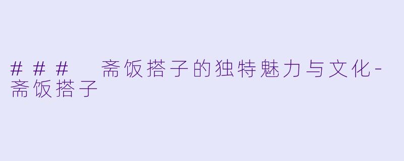 ### 斋饭搭子的独特魅力与文化-斋饭搭子