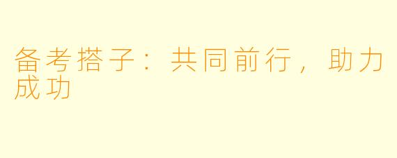 备考搭子:共同前行,助力成功