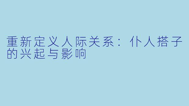 重新定义人际关系：仆人搭子的兴起与影响