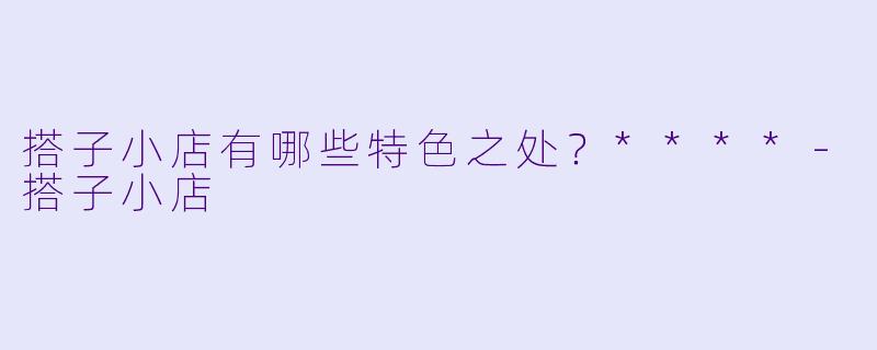 搭子小店有哪些特色之处?****