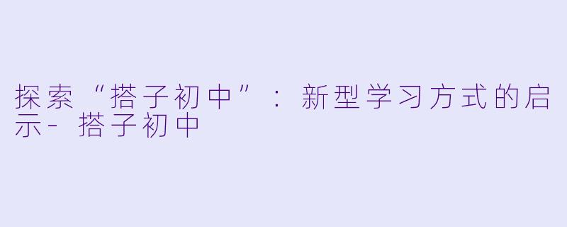 探索“搭子初中”：新型学习方式的启示-搭子初中
