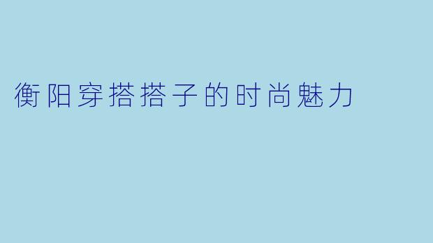 衡阳穿搭搭子的时尚魅力