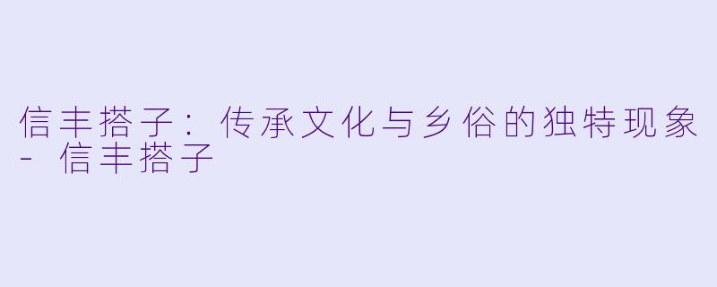 信丰搭子：传承文化与乡俗的独特现象-信丰搭子