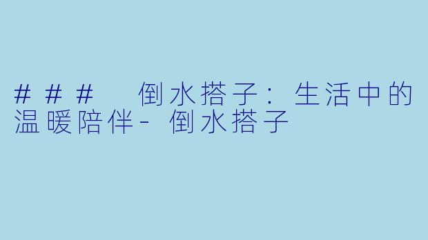 ### 倒水搭子：生活中的温暖陪伴-倒水搭子
