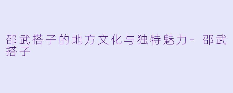 邵武搭子的地方文化与独特魅力-邵武搭子