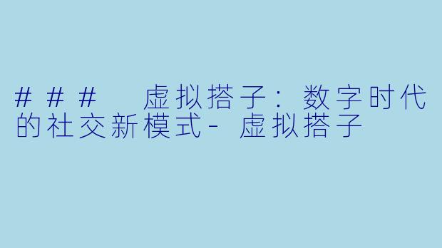 ### 虚拟搭子：数字时代的社交新模式-虚拟搭子