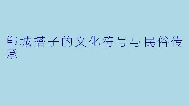 郸城搭子的文化符号与民俗传承