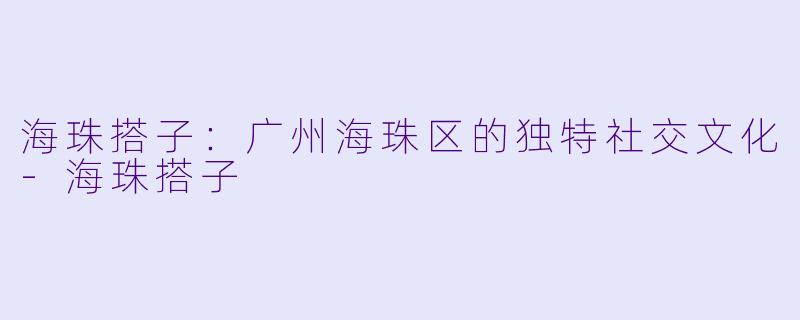 海珠搭子：广州海珠区的独特社交文化-海珠搭子