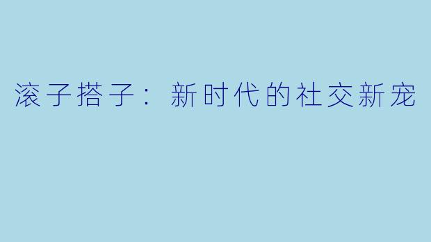 滚子搭子:新时代的社交新宠