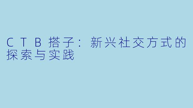 CTB搭子：新兴社交方式的探索与实践