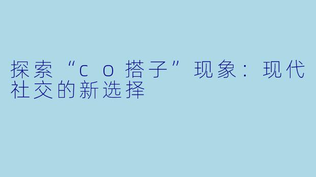探索“co搭子”现象：现代社交的新选择
