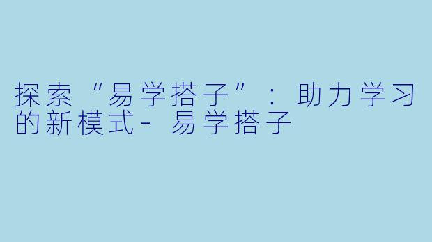 探索“易学搭子”：助力学习的新模式-易学搭子