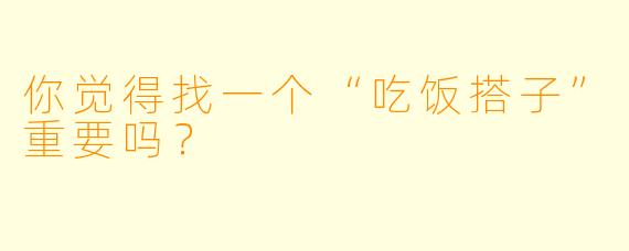 你觉得找一个“吃饭搭子”重要吗？  