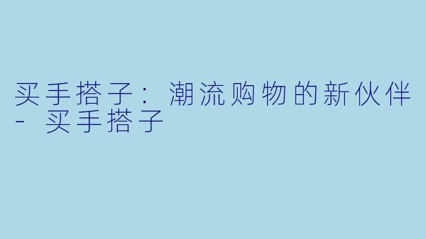 买手搭子：潮流购物的新伙伴-买手搭子