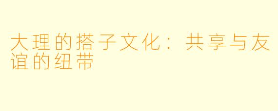大理的搭子文化：共享与友谊的纽带