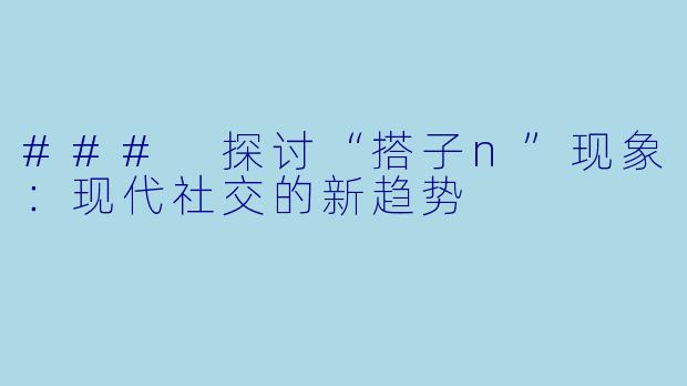 ### 探讨“搭子n”现象：现代社交的新趋势
