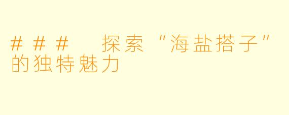 ### 探索“海盐搭子”的独特魅力