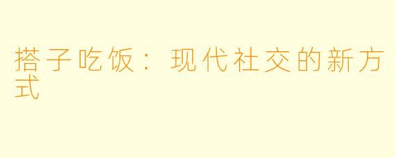 搭子吃饭：现代社交的新方式