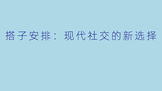 搭子安排:现代社交的新选择