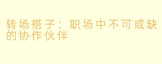 转场搭子:职场中不可或缺的协作伙伴
