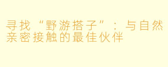 寻找“野游搭子”：与自然亲密接触的最佳伙伴