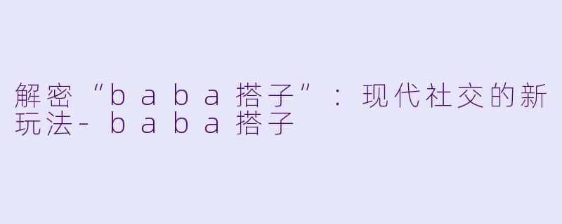 解密“baba搭子”：现代社交的新玩法-baba搭子