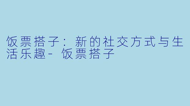 饭票搭子:新的社交方式与生活乐趣