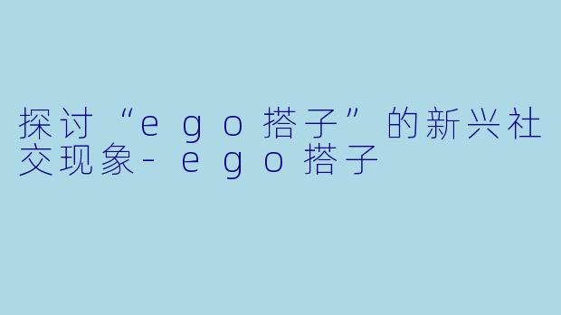 探讨“ego搭子”的新兴社交现象