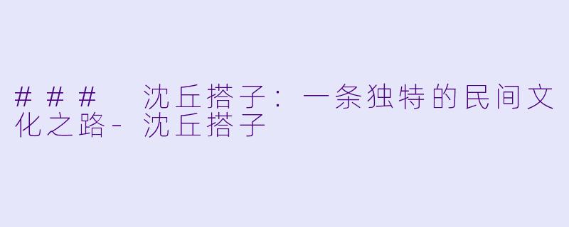 ### 沈丘搭子:一条独特的民间文化之路