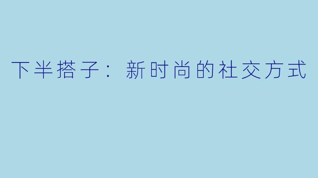 下半搭子：新时尚的社交方式