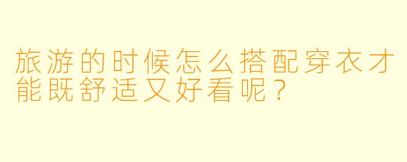 旅游的时候怎么搭配穿衣才能既舒适又好看呢?