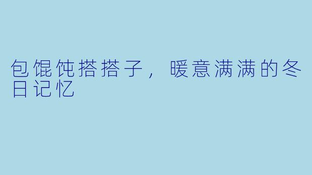 包馄饨搭搭子,暖意满满的冬日记忆