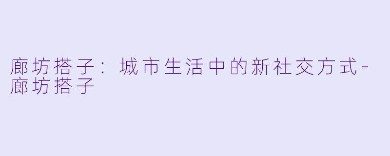 廊坊搭子：城市生活中的新社交方式-廊坊搭子